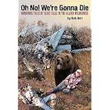 Oh No! We're Gonna Die: Humorous Tales of Close Calls in the Alaskan Wilderness by Bob Bell