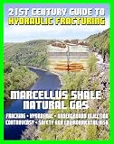21st Century Guide to Hydraulic Fracturing, Underground Injection, Fracking, Hydrofrac, Marcellus Shale Natural Gas Production Controversy, Environmental and Safety Risks, Water Pollution