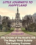 Little Journeys To Happyland : The Cruise of the Noahs Ark, The Magic Soap Bubble, The Iceberg Express