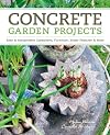 Concrete garden projects : easy & inexpensive containers, furniture, water features & more