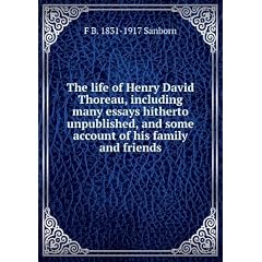 The life of Henry David Thoreau, including many essays hitherto unpublished, and some account of his family and friends