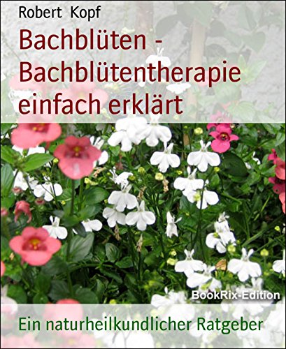 Bachblüten - Bachblütentherapie einfach erklärt: Ein naturheilkundlicher Ratgeber (German Edition)