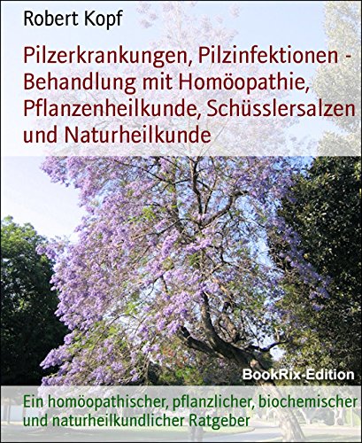 Pilzerkrankungen, Pilzinfektionen - Behandlung mit Homöopathie, Pflanzenheilkunde, Schüsslersalzen und Naturheilkunde: Ein homöopathischer, pflanzlicher, ... Ratgeber (German Edition)