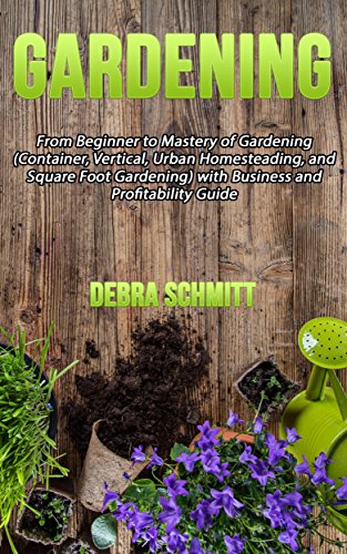 Gardening: From Beginner to Mastery of Gardening (Container, Vertical, Urban Homesteading, and Square Foot Gardening) with Business and Profitability Guide (Gardening By Debra Schmitt Book 1)