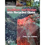 Sculpture and Design With Recycled Glass ~ Cindy Ann Coldiron