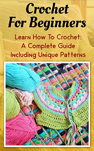 Crochet For Beginners: Learn How To Crochet: A Complete Guide Including Unique Patterns: (Crochet Projects, Crochet Patterns, Tunisian Crochet, How To ... women, modern crochet, crochet stitches), by Mark Joyce