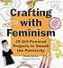 Crafting with Feminism: 25 Girl-Powered Projects to Smash the Patriarchy