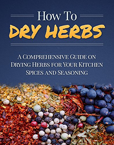 How To Dry Herbs: A Comprehensive Guide on Drying Herbs for Your Kitchen Spices and Seasoning (Homesteader Book 1)
