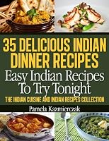 35 Delicious Indian Dinner Recipes - Easy Indian Recipes To Try Tonight (The Indian Cuisine and Indian Recipes Collection)