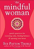 The Mindful Woman: Gentle Practices for Restoring Calm, Finding Balance, and Opening Your Heart