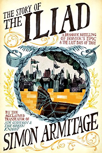 The Story of the Iliad: A Dramatic Retelling of Homer’s Epic and the Last Days of Troy, by Simon Armitage