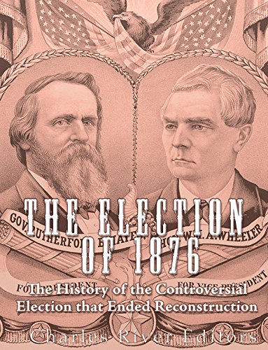 The Election of 1876: The History of the Controversial Election that Ended Reconstruction