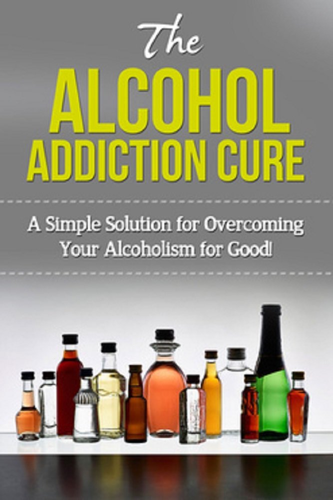 The Alcohol Addiction Cure: A simple solution for overcoming your ...