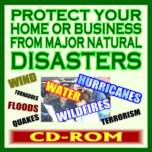 Protect Your Home or Business from Major Natural Disasters: Professional Advice and How-To Guides - Floods, Terrorism, Wind, Fires, Earthquakes, Hurricanes, Tornadoes (CD-ROM)
