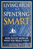 Living Rich by Spending Smart: How to Get More of What You Really Want