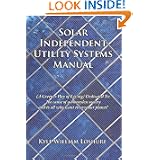 Solar Independent Utility Systems Manual: (A Greener Way of Living) Dedicated To: The Cause of a Moneyless Society and to All Who Want to Save Our Planet!'