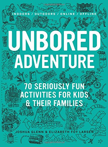 UNBORED Adventure: 70 Seriously Fun Activities for Kids and Their Families, by Joshua Glenn, Elizabeth Foy Larsen