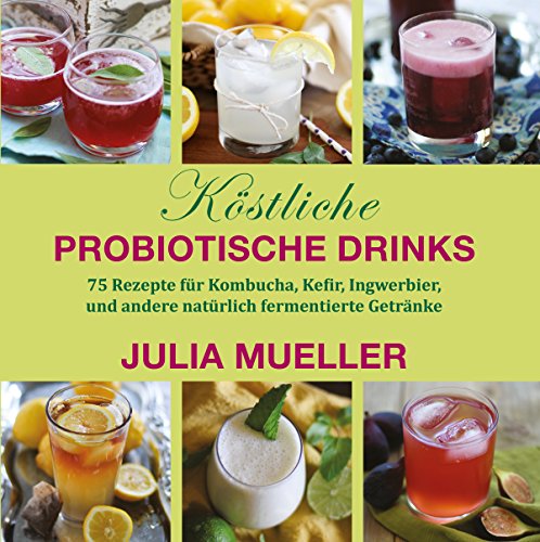 Köstliche Probiotische Drinks: 75 Rezepte für Kombucha, Kefir, Ingwerbier, und andere natürlich fermentierte Getränke (German Edition)