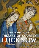India's fabled city : the art of courtly Lucknow