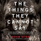 The Things They Cannot Say: Stories Soldiers Won’t Tell You about What They’ve Seen, Done, or Failed to Do in War | [Kevin Sites]