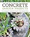 Concrete Garden Projects: Easy & Inexpensive Containers, Furniture, Water Features & More