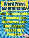 WordPress Maintenance: The Complete Guide To Keeping Your WordPress Site Fully Updated, Backed Up & Protected! (WordPress For Business Blogging)