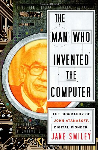 The Man Who Invented the Computer: The Biography of John Atanasoff, Digital Pioneer