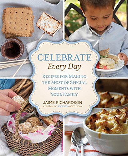 Celebrate Every Day: Recipes For Making The Most Of Special Moments With Your Family