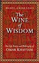 The Wine of Wisdom: THe Life, Poetry and Philosophy of Omar Khayyam
