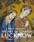 Indias Fabled City: The Art of Courtly Lucknow