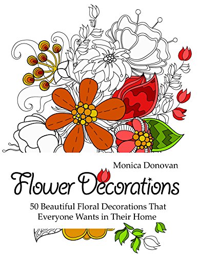Flower Decorations: 50 Beautiful Floral Decorations That Everyone Wants in Their Home (Flower Patterns, Natural Patterns, Creativity)