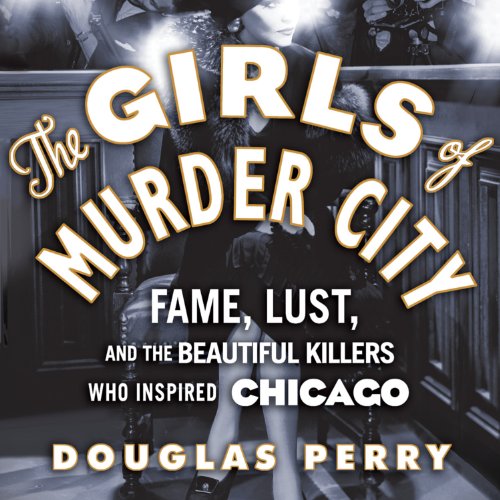The Girls of Murder City: Fame, Lust, and the Beautiful Killers Who Inspired Chicago The Girls of Murder City: Fame, Lust, and the Beautiful Killers Who Inspired Chicago