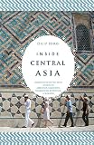 Inside central Asia : a political and cultural history of Uzbekistan, Turkmenistan, Kazakhstan, Kyrgyzstan, Tajikistan, Turkey, and Iran
