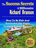 The Success Secrets Of Billionaire Richard Branson - How To Be Rich And Successful Like Virgin Founder Richard Branson (Famous Success Stories)