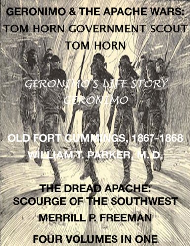 Geronimo & The Apache Wars: Life of Tom Horn, Government Scout, Geronimo's Story of His Life, Old Fort Cummings, N. M. 1867-1868, The Dread Apache: Early Day Scourge of the Southwest (4 Volumes In 1)