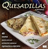 Quesadillas: 40 Simple, Quick and Easy Authentic Mexican Quesadilla Recipes (The Mexican Food Cookbooks)