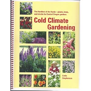 Cold Climate Gardening : The Hardiest of the Hardy (Plants, Trees, and Shrubs for your Central Oregon Garden)