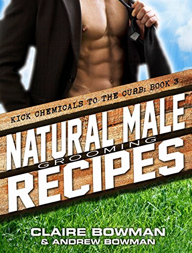 Natural Male Grooming Recipes: (Chemical-Free, Non-Toxic, Mens Health, Home Remedies, Green Clean, DIY Household Hacks) (Kick Chemicals to the Curb Book 3)