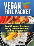 VEGAN FOIL PACKET COOKBOOK: Top 30 Vegan Recipes - Using Foil Packets For grilling Vegetables!