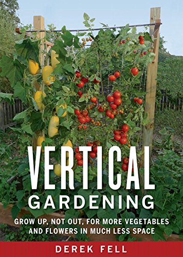 Vertical Gardening: Grow Up, Not Out, for More Vegetables and Flowers in Much Less Space