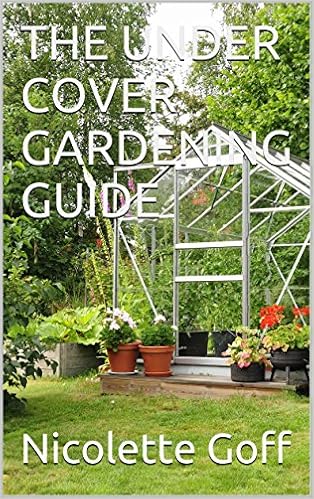 The Under Cover Gardening Guide: How you can make and use cloches, hoop houses, cold frames and greenhouses to protect your plants and extend your growing season