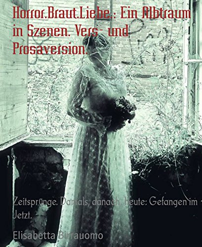 Horror.Braut.Liebe.: Ein Albtraum in Szenen. Vers- und Prosaversion.: Zeitsprünge. Damals, danach, heute: Gefangen im Jetzt. (German Edition)