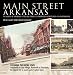 Main Street Arkansas: The Hearts of Arkansas Cities and Townsas Portrayed in Postcar...