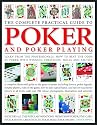 The Complete Practical Guide to Poker & Poker Playing: A Complete Illustrated Guide To The Game Of Poker - Including History, Poker Legends, Notable Players, Strategies, Skills And Tactics, Rules Of The Game And Tips For Success For Players At All Levels