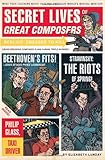 Secret Lives of Great Composers: What Your Teachers Never Told You about the World's Musical Masters