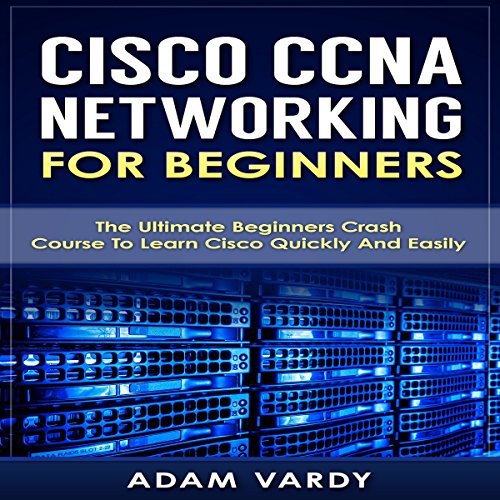 Cisco CCNA Networking for Beginners: The Ultimate Beginners Crash Course to Learn Cisco Quickly and Easily