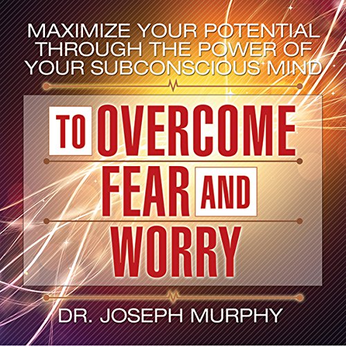 Maximize Your Potential Through the Power of Your Subconscious Mind to Overcome Fear and Worry