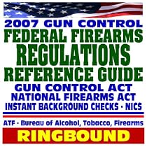 2007 Gun Control: Federal Firearms Regulations Reference Guide and Gun Buyer's Resolution Guide - National Firearms Act, NICS Background Checks, Handguns, Ammunition, Pistols, Revolvers (Ringbound)