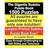 The Gigantic Sudoku Puzzle Book. 1500 Puzzles. Easy through Challenging to Nail Biting and Torturous. Largest Printed Sudoku Puzzle Book ever. All puzzles are guaranteed to have only ONE SOLUTION! ~ Jonathan Bloom