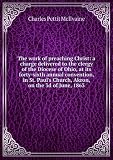Produkt-Bild: The work of preaching Christ: a charge delivered to the clergy of the Diocese of Ohio, at its forty-sixth annual convention, in St. Paul's Church, Akron, on the 3d of June, 1863